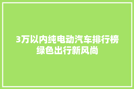 3万以内纯电动汽车排行榜绿色出行新风尚