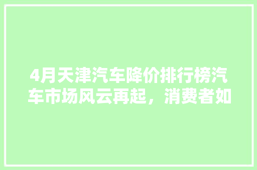 4月天津汽车降价排行榜汽车市场风云再起，消费者如何抓住优惠良机  第1张