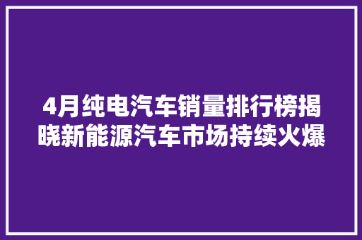 4月纯电汽车销量排行榜揭晓新能源汽车市场持续火爆，未来可期
