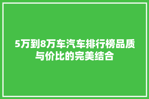 5万到8万车汽车排行榜品质与价比的完美结合  第1张