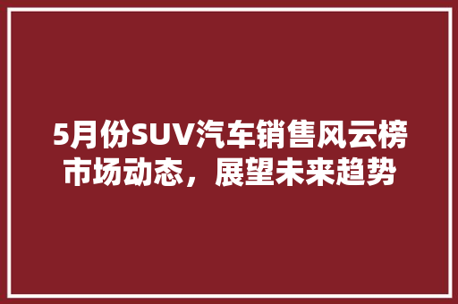 5月份SUV汽车销售风云榜市场动态，展望未来趋势