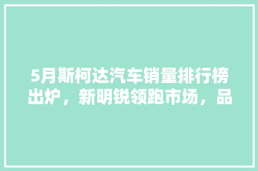 5月斯柯达汽车销量排行榜出炉，新明锐领跑市场，品牌实力再获认可