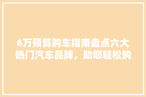 6万预算购车指南盘点六大热门汽车品牌，助您轻松购车  第1张