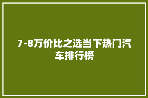 7-8万价比之选当下热门汽车排行榜