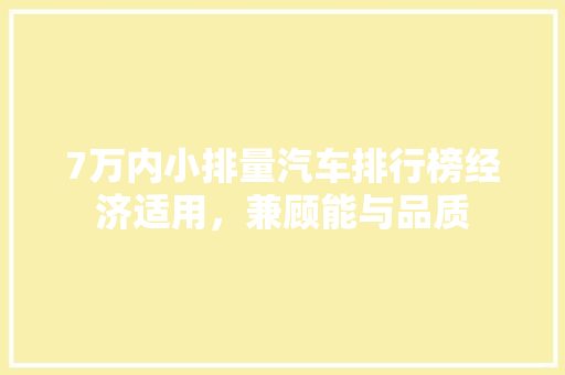 7万内小排量汽车排行榜经济适用，兼顾能与品质