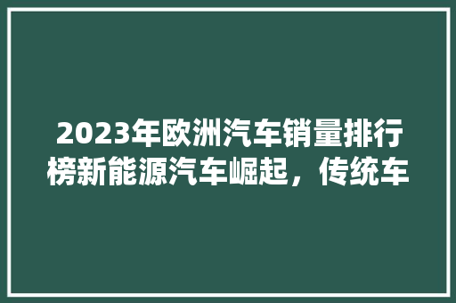 2023年欧洲汽车销量排行榜新能源汽车崛起，传统车企面临挑战  第1张