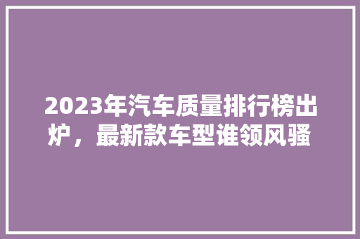 2023年汽车质量排行榜出炉，最新款车型谁领风骚