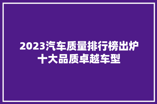 2023汽车质量排行榜出炉十大品质卓越车型