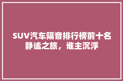 SUV汽车隔音排行榜前十名静谧之旅，谁主沉浮