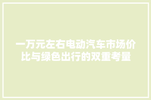 一万元左右电动汽车市场价比与绿色出行的双重考量