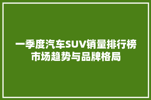 一季度汽车SUV销量排行榜市场趋势与品牌格局