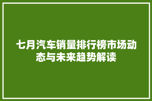 七月汽车销量排行榜市场动态与未来趋势解读