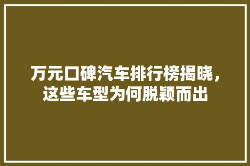 万元口碑汽车排行榜揭晓，这些车型为何脱颖而出