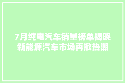 7月纯电汽车销量榜单揭晓新能源汽车市场再掀热潮