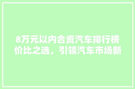 8万元以内合资汽车排行榜价比之选，引领汽车市场新潮流