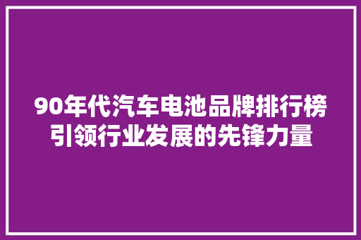 90年代汽车电池品牌排行榜引领行业发展的先锋力量