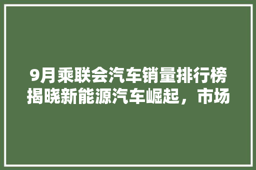 9月乘联会汽车销量排行榜揭晓新能源汽车崛起，市场格局再掀波澜