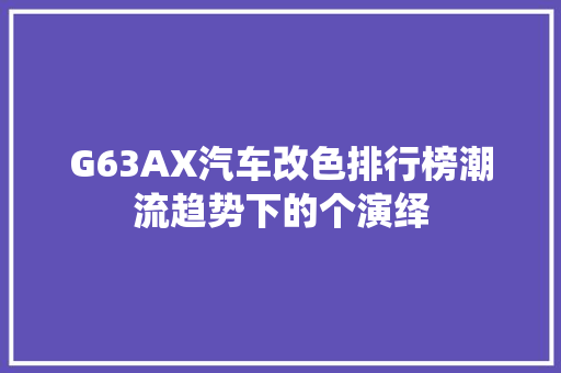 G63AX汽车改色排行榜潮流趋势下的个演绎