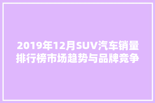 2019年12月SUV汽车销量排行榜市场趋势与品牌竞争格局