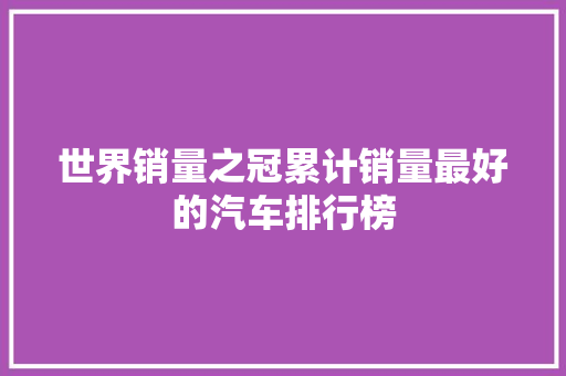 世界销量之冠累计销量最好的汽车排行榜