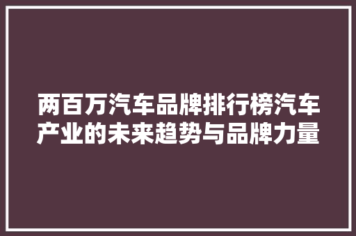 两百万汽车品牌排行榜汽车产业的未来趋势与品牌力量