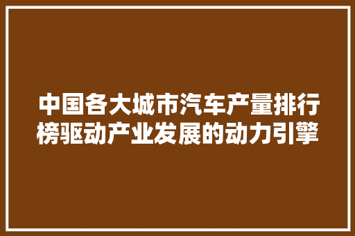 中国各大城市汽车产量排行榜驱动产业发展的动力引擎