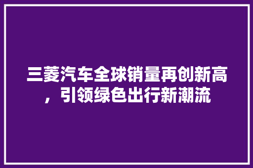 三菱汽车全球销量再创新高，引领绿色出行新潮流  第1张