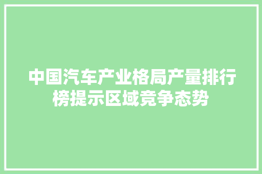 中国汽车产业格局产量排行榜提示区域竞争态势