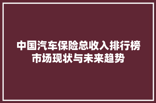 中国汽车保险总收入排行榜市场现状与未来趋势  第1张
