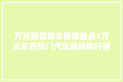 万元预算购车指南盘点1万元左右热门汽车品牌排行榜