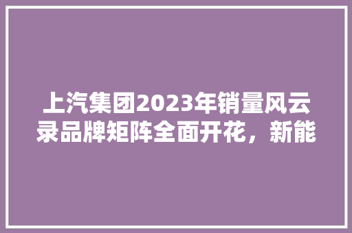 上汽集团2023年销量风云录品牌矩阵全面开花，新能源汽车引领新格局