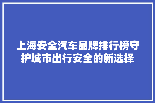 上海安全汽车品牌排行榜守护城市出行安全的新选择  第1张