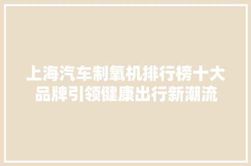上海汽车制氧机排行榜十大品牌引领健康出行新潮流