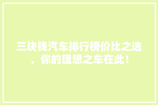 三块钱汽车排行榜价比之选，你的理想之车在此！