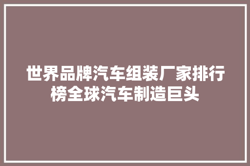 世界品牌汽车组装厂家排行榜全球汽车制造巨头