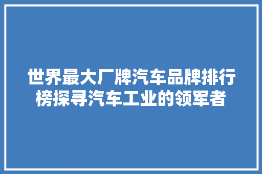 世界最大厂牌汽车品牌排行榜探寻汽车工业的领军者