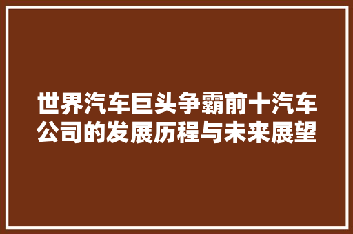 世界汽车巨头争霸前十汽车公司的发展历程与未来展望