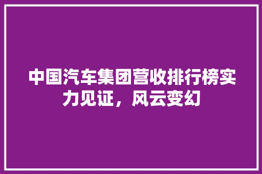 中国汽车集团营收排行榜实力见证，风云变幻
