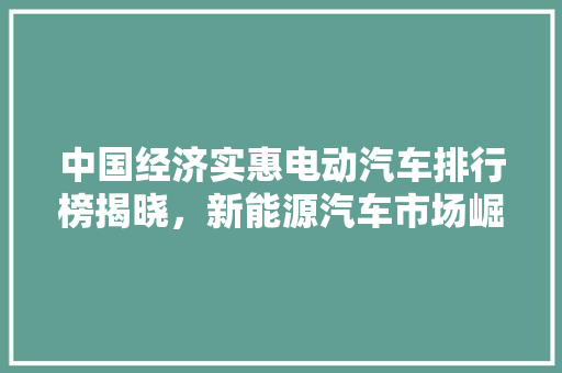 中国经济实惠电动汽车排行榜揭晓，新能源汽车市场崛起