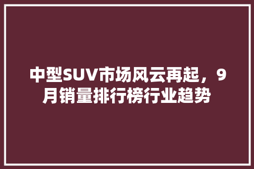 中型SUV市场风云再起，9月销量排行榜行业趋势  第1张