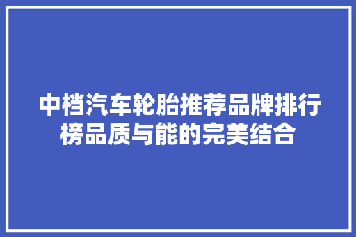 中档汽车轮胎推荐品牌排行榜品质与能的完美结合
