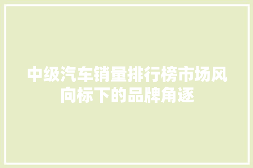 中级汽车销量排行榜市场风向标下的品牌角逐