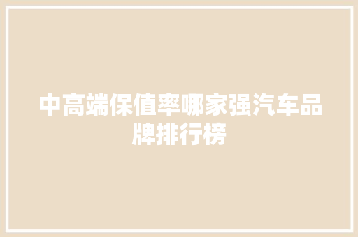 中高端保值率哪家强汽车品牌排行榜
