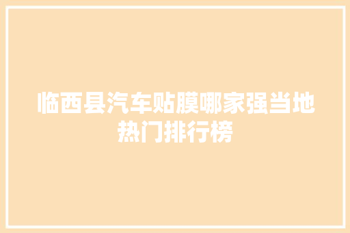 临西县汽车贴膜哪家强当地热门排行榜