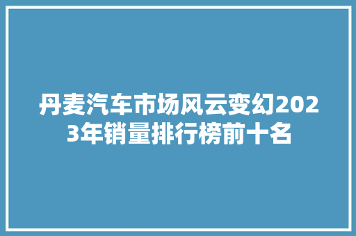 丹麦汽车市场风云变幻2023年销量排行榜前十名