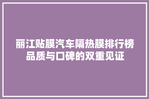 丽江贴膜汽车隔热膜排行榜品质与口碑的双重见证