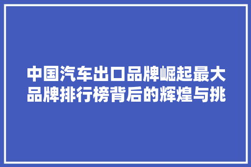 中国汽车出口品牌崛起最大品牌排行榜背后的辉煌与挑战