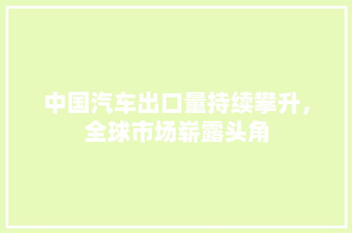 中国汽车出口量持续攀升，全球市场崭露头角