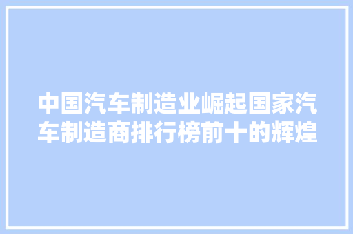 中国汽车制造业崛起国家汽车制造商排行榜前十的辉煌成就