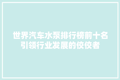 世界汽车水泵排行榜前十名引领行业发展的佼佼者  第1张